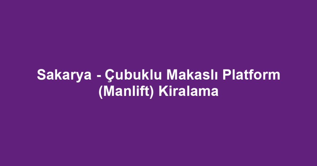 Sakarya - Çubuklu Makaslı Platform (Manlift) Kiralama