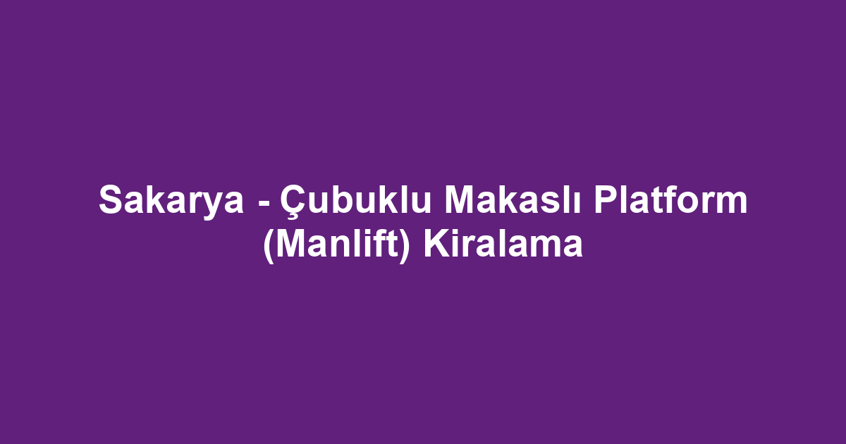Sakarya - Çubuklu Makaslı Platform (Manlift) Kiralama