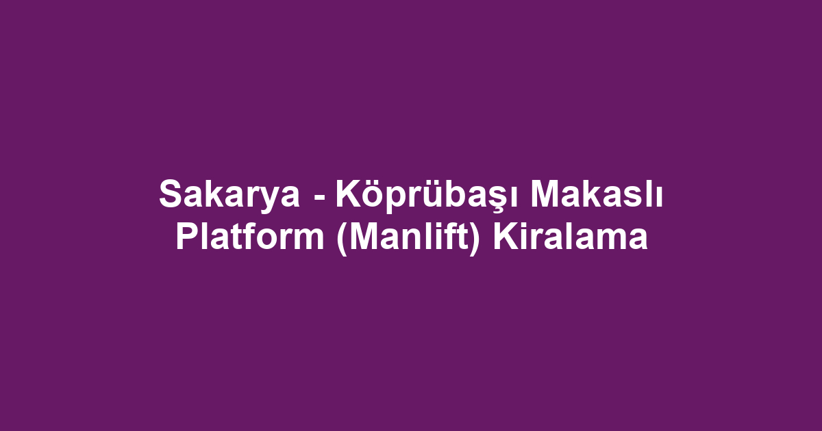 Sakarya - Köprübaşı Makaslı Platform (Manlift) Kiralama