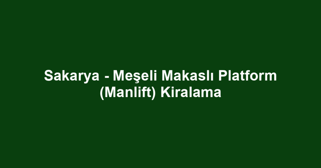 Sakarya - Meşeli Makaslı Platform (Manlift) Kiralama