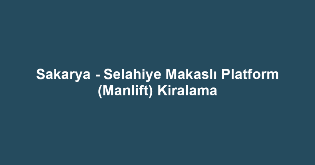 Sakarya - Selahiye Makaslı Platform (Manlift) Kiralama