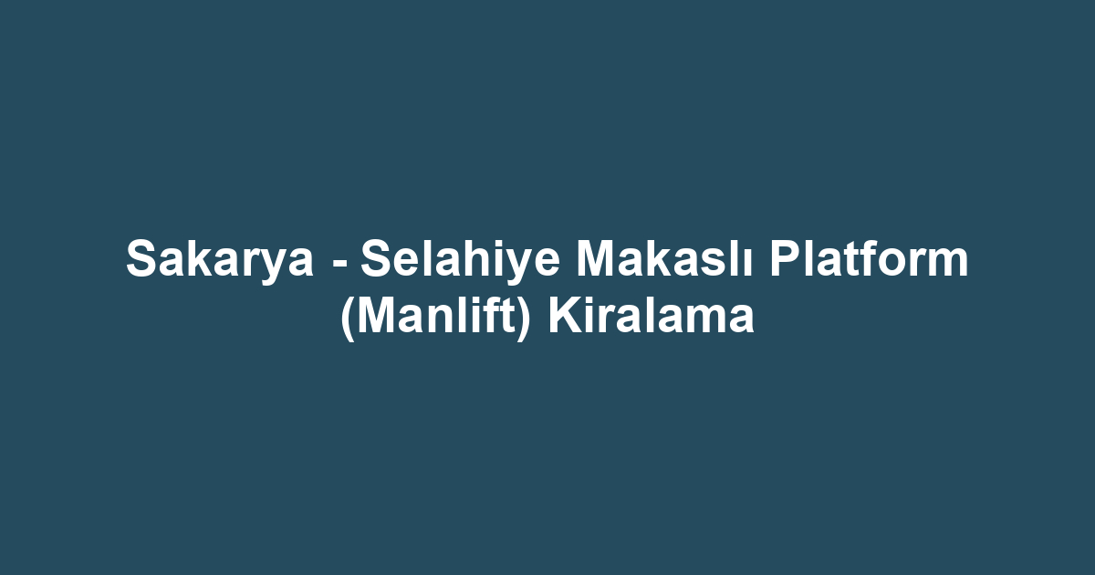 Sakarya - Selahiye Makaslı Platform (Manlift) Kiralama