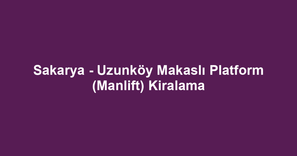 Sakarya - Uzunköy Makaslı Platform (Manlift) Kiralama
