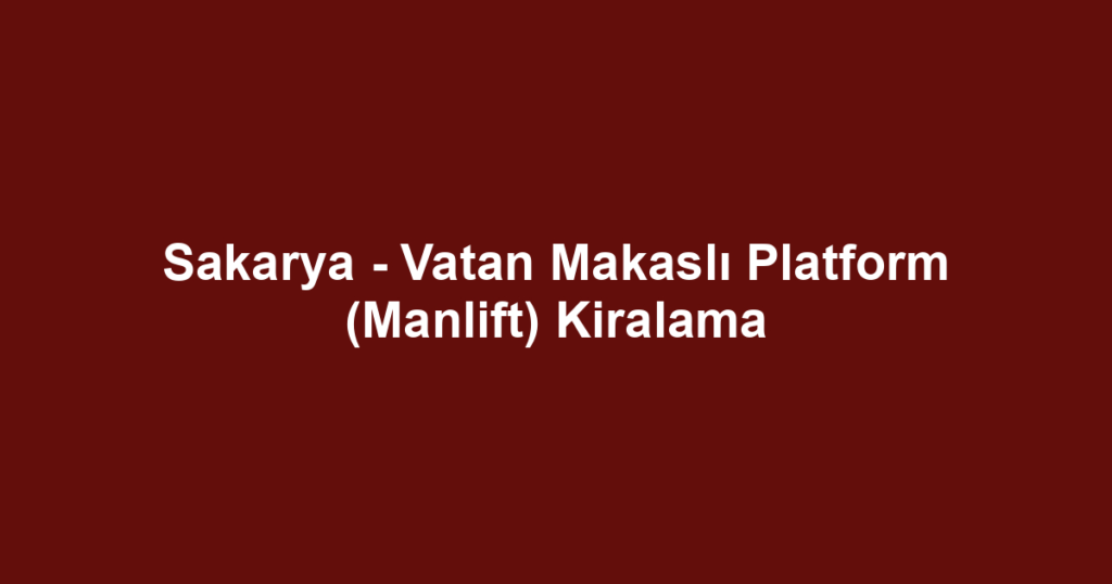 Sakarya - Vatan Makaslı Platform (Manlift) Kiralama