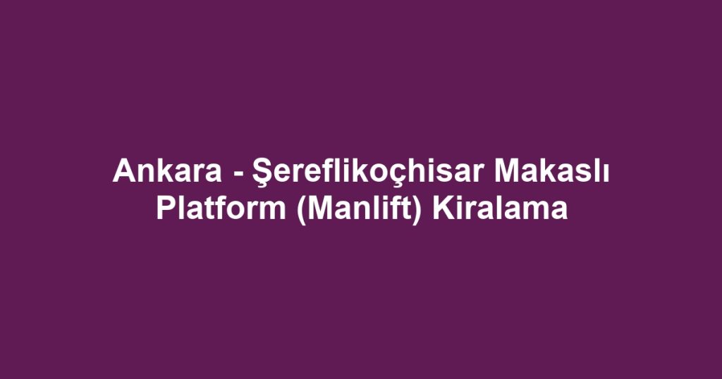 Ankara - Şereflikoçhisar Makaslı Platform (Manlift) Kiralama