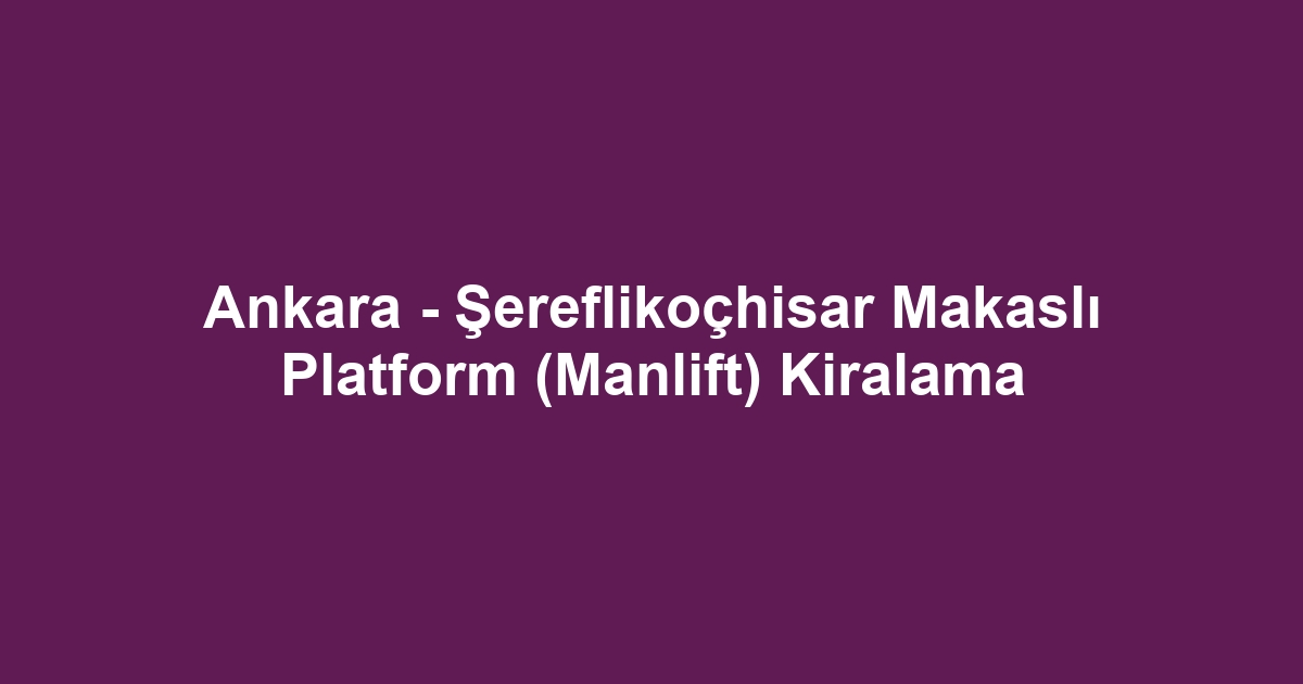 Ankara - Şereflikoçhisar Makaslı Platform (Manlift) Kiralama