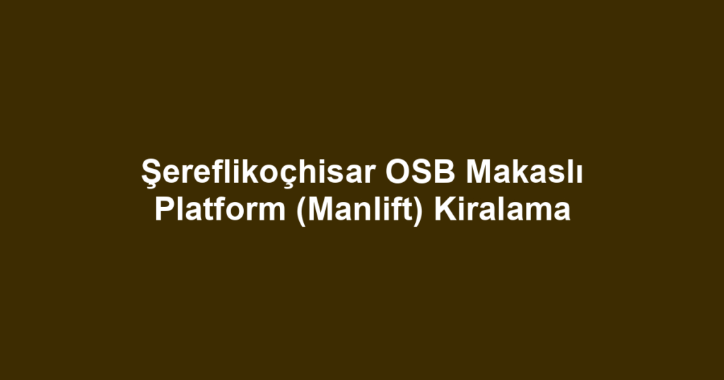 Şereflikoçhisar OSB Makaslı Platform (Manlift) Kiralama