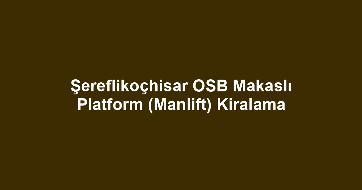 Şereflikoçhisar OSB Makaslı Platform (Manlift) Kiralama
