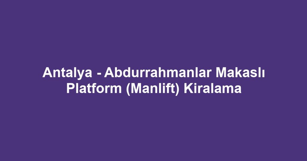 Antalya - Abdurrahmanlar Makaslı Platform (Manlift) Kiralama