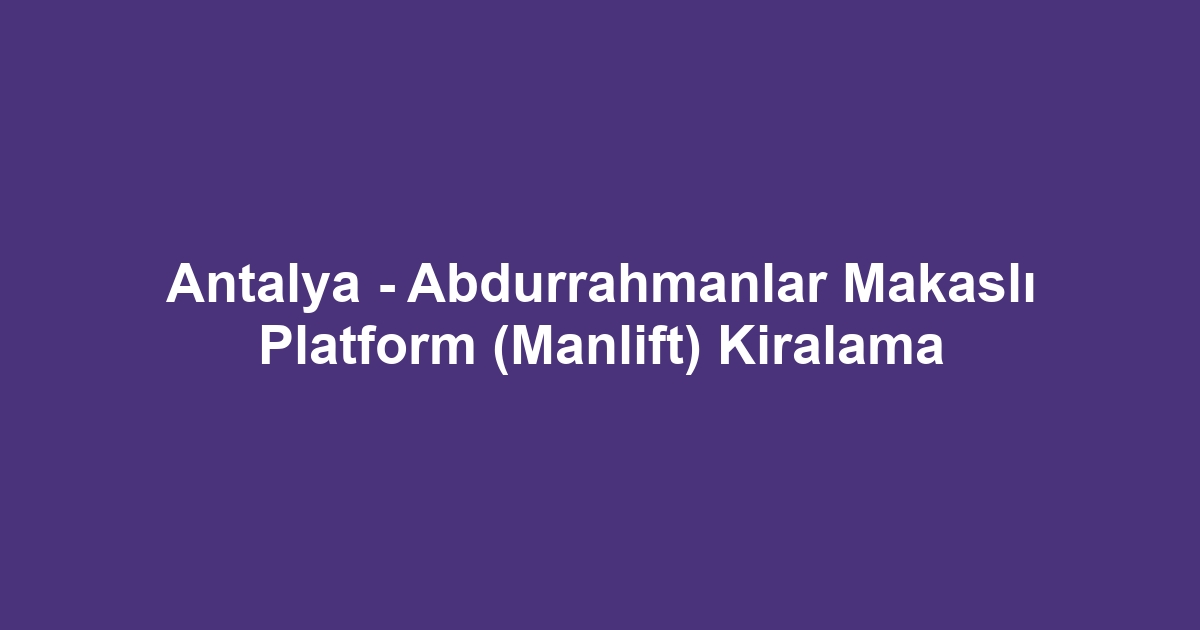 Antalya - Abdurrahmanlar Makaslı Platform (Manlift) Kiralama