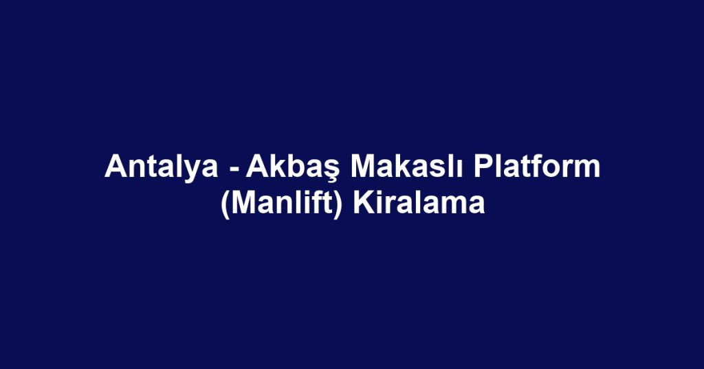 Antalya - Akbaş Makaslı Platform (Manlift) Kiralama