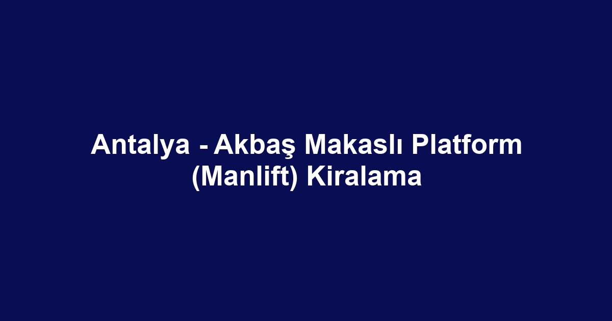 Antalya - Akbaş Makaslı Platform (Manlift) Kiralama