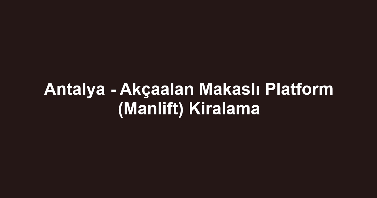 Antalya - Akçaalan Makaslı Platform (Manlift) Kiralama