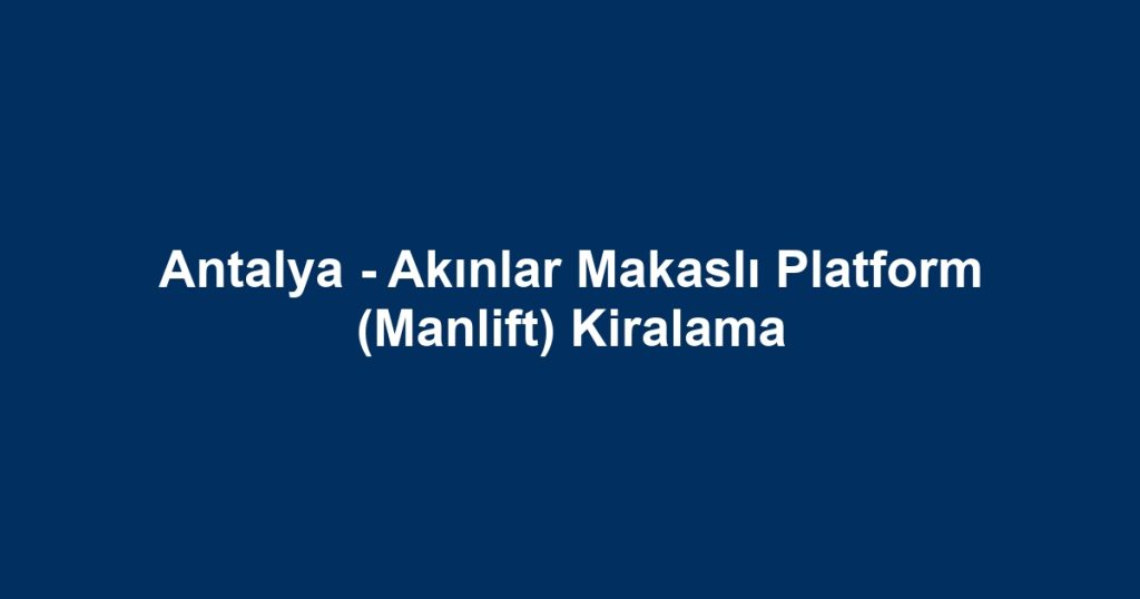 Antalya - Akınlar Makaslı Platform (Manlift) Kiralama