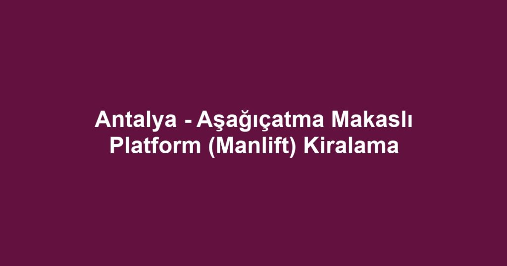 Antalya - Aşağıçatma Makaslı Platform (Manlift) Kiralama