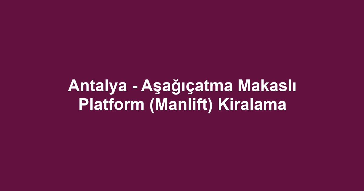 Antalya - Aşağıçatma Makaslı Platform (Manlift) Kiralama
