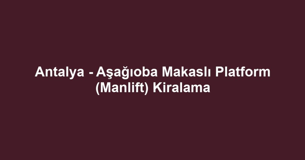 Antalya - Aşağıoba Makaslı Platform (Manlift) Kiralama