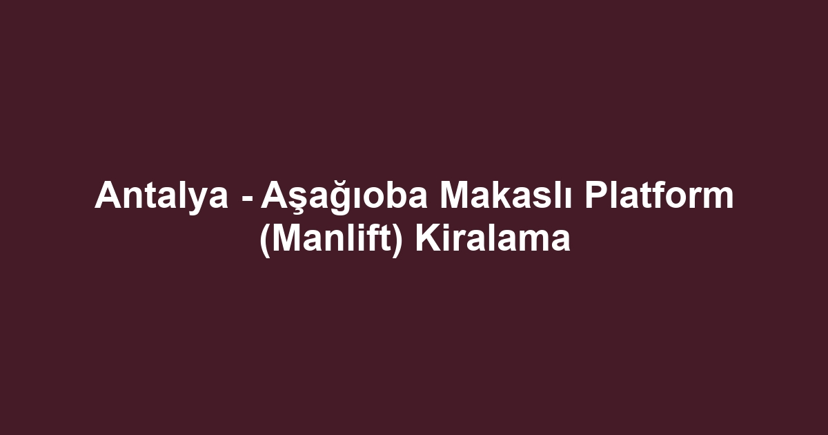 Antalya - Aşağıoba Makaslı Platform (Manlift) Kiralama