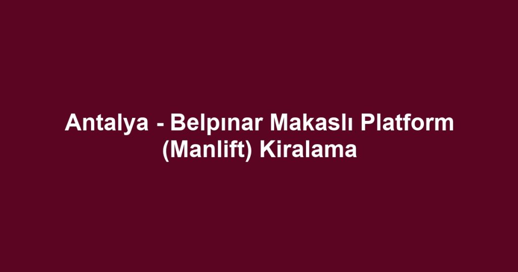 Antalya - Belpınar Makaslı Platform (Manlift) Kiralama