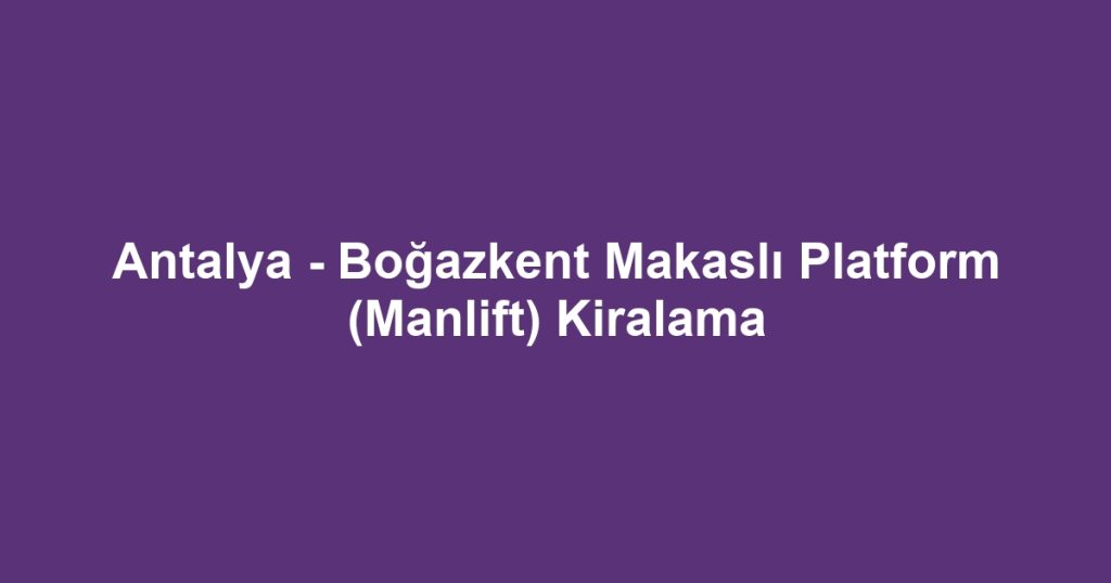 Antalya - Boğazkent Makaslı Platform (Manlift) Kiralama