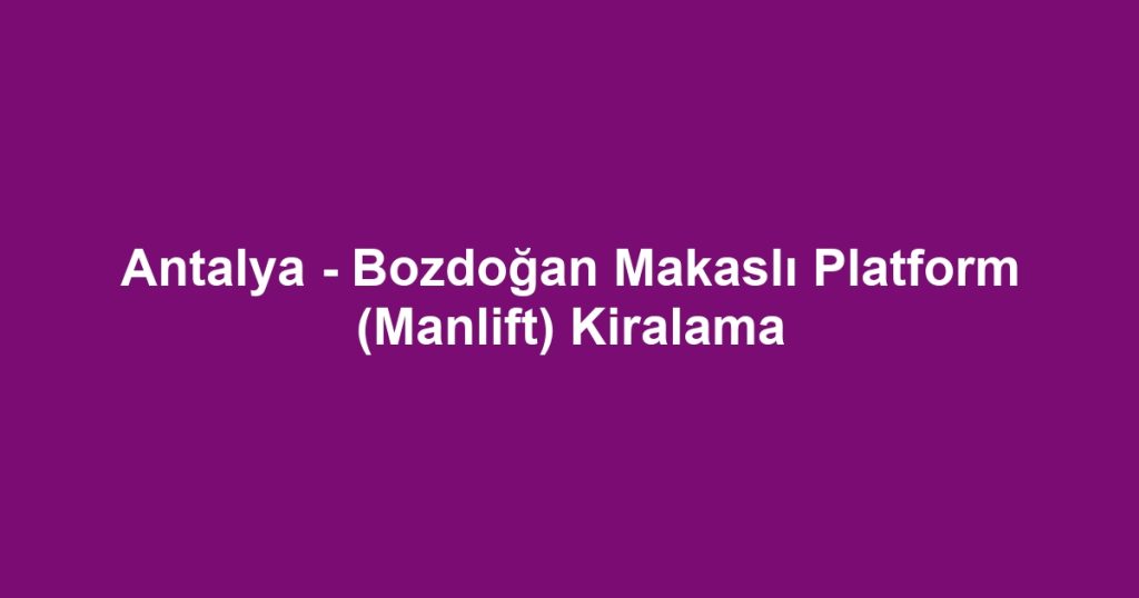 Antalya - Bozdoğan Makaslı Platform (Manlift) Kiralama