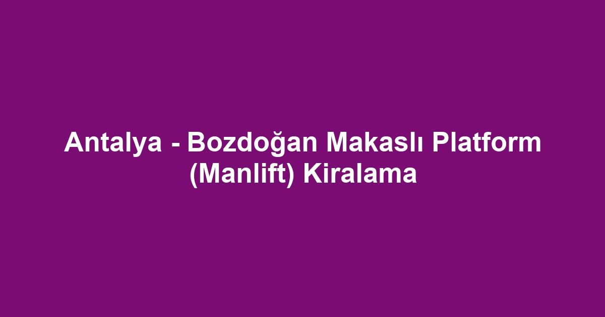 Antalya - Bozdoğan Makaslı Platform (Manlift) Kiralama
