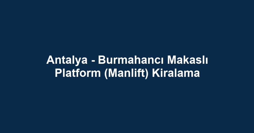 Antalya - Burmahancı Makaslı Platform (Manlift) Kiralama