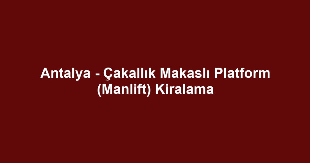 Antalya - Çakallık Makaslı Platform (Manlift) Kiralama