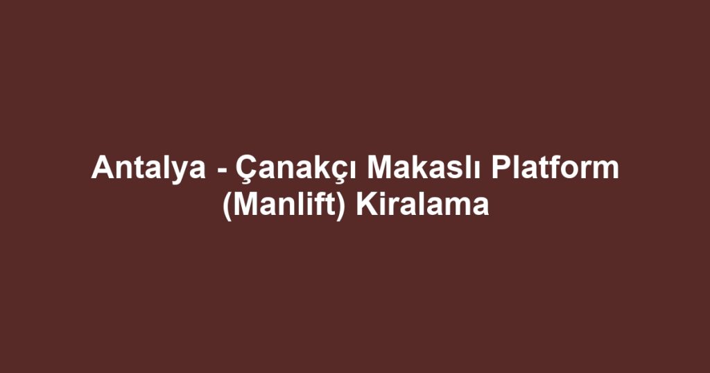 Antalya - Çanakçı Makaslı Platform (Manlift) Kiralama