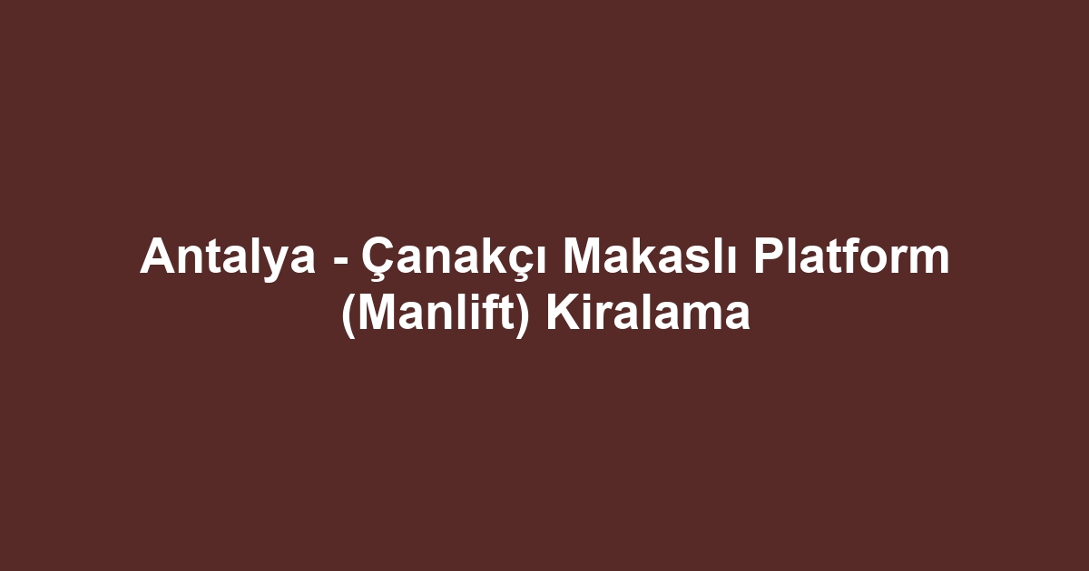 Antalya - Çanakçı Makaslı Platform (Manlift) Kiralama