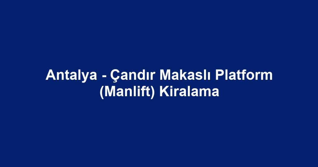 Antalya - Çandır Makaslı Platform (Manlift) Kiralama