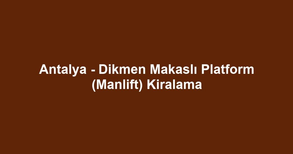 Antalya - Dikmen Makaslı Platform (Manlift) Kiralama