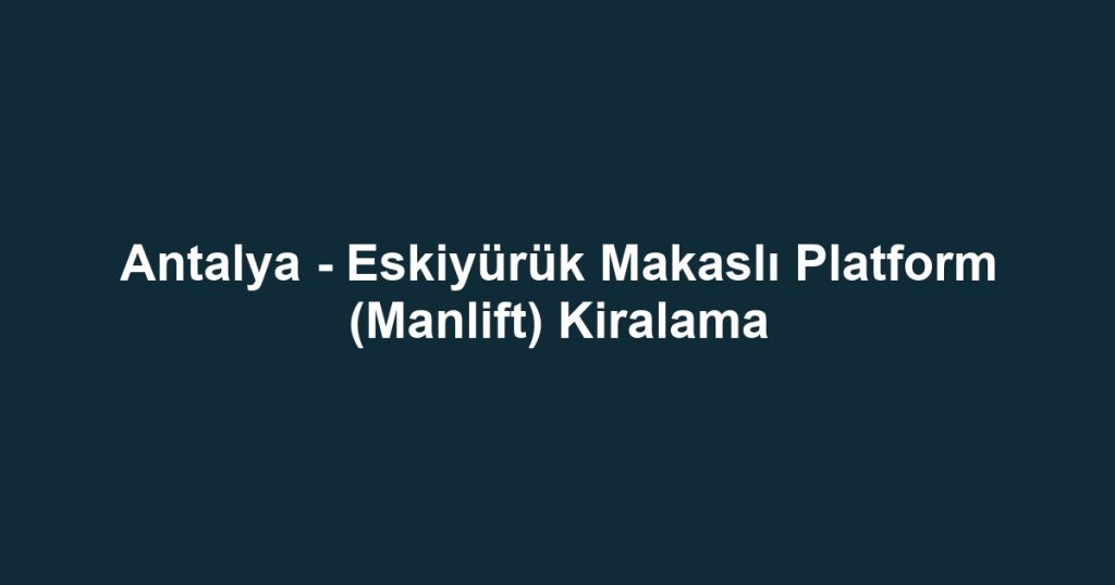 Antalya - Eskiyürük Makaslı Platform (Manlift) Kiralama