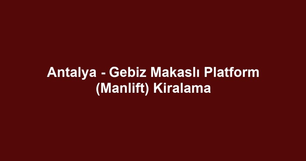 Antalya - Gebiz Makaslı Platform (Manlift) Kiralama