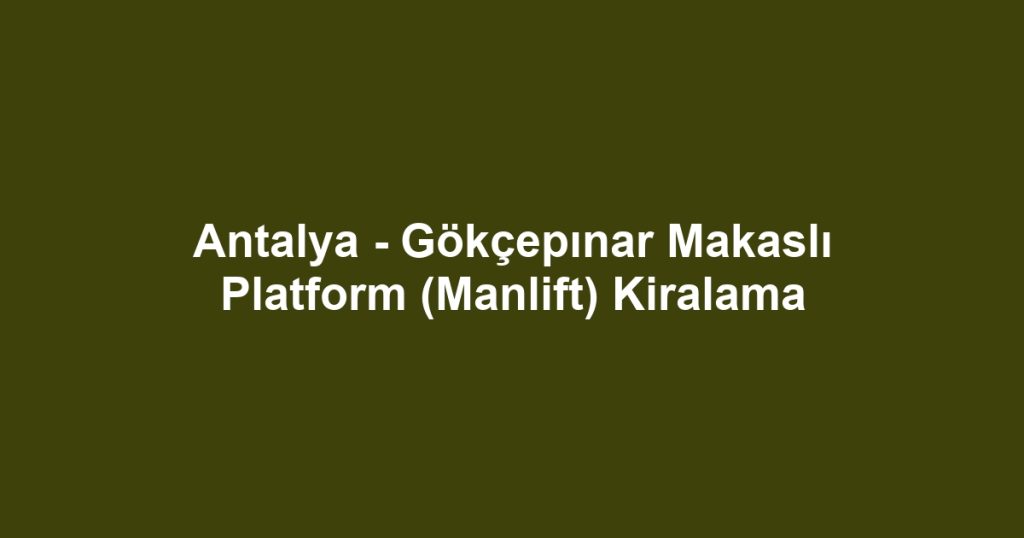 Antalya - Gökçepınar Makaslı Platform (Manlift) Kiralama
