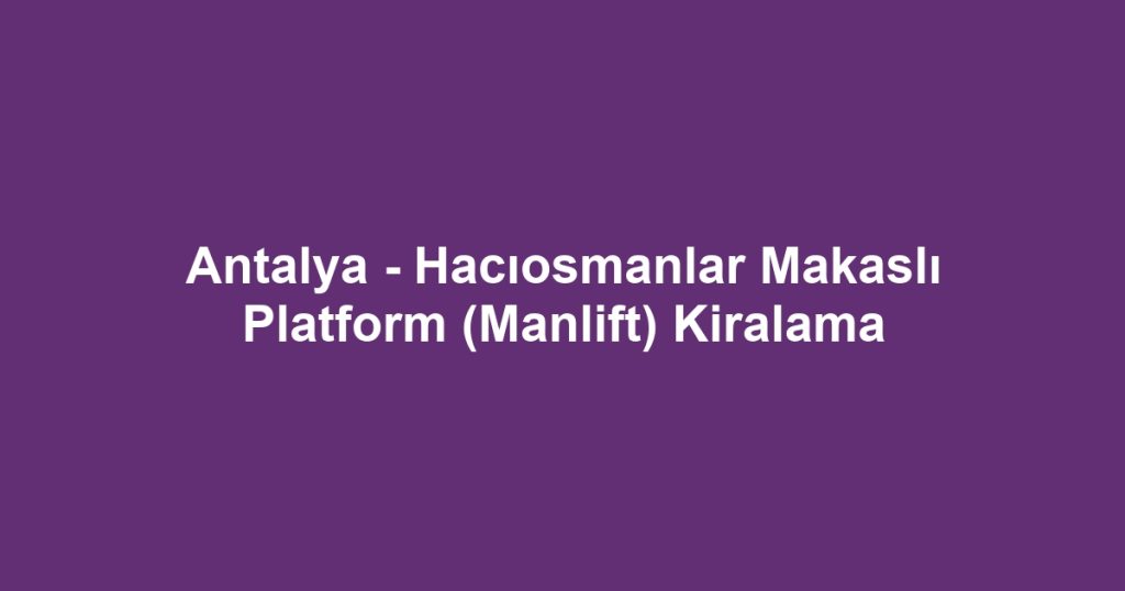Antalya - Hacıosmanlar Makaslı Platform (Manlift) Kiralama