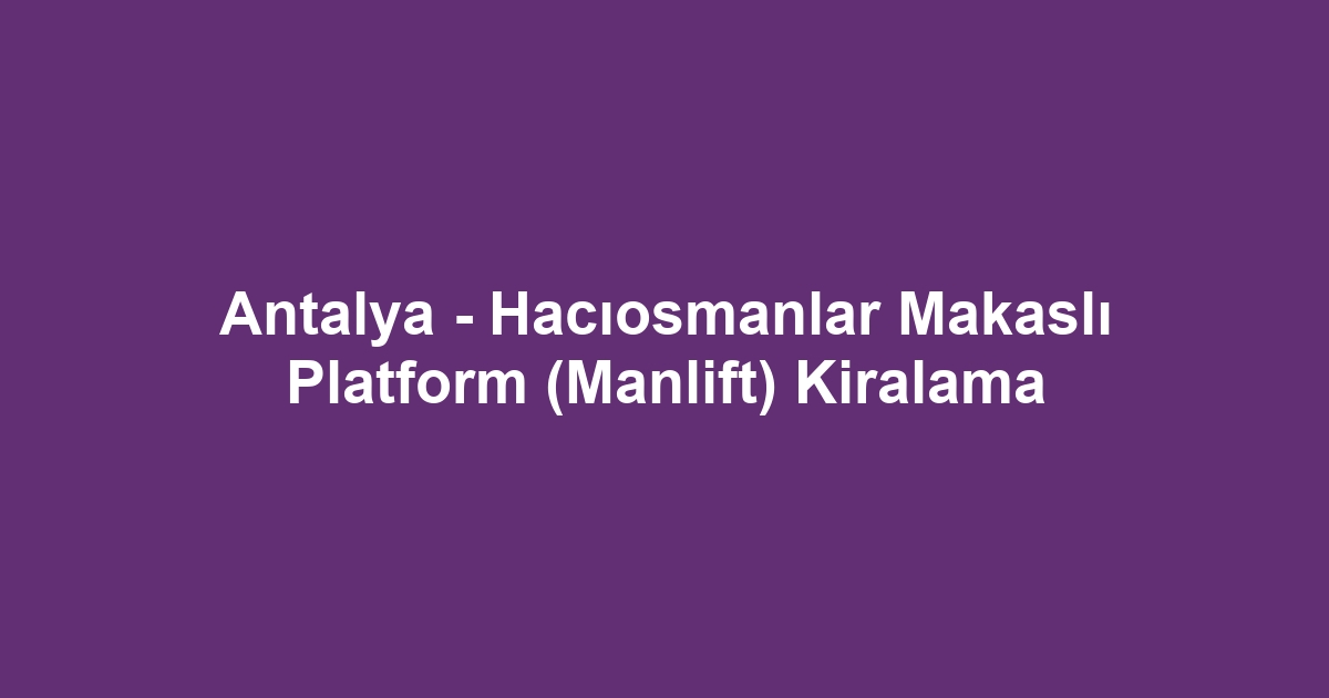 Antalya - Hacıosmanlar Makaslı Platform (Manlift) Kiralama