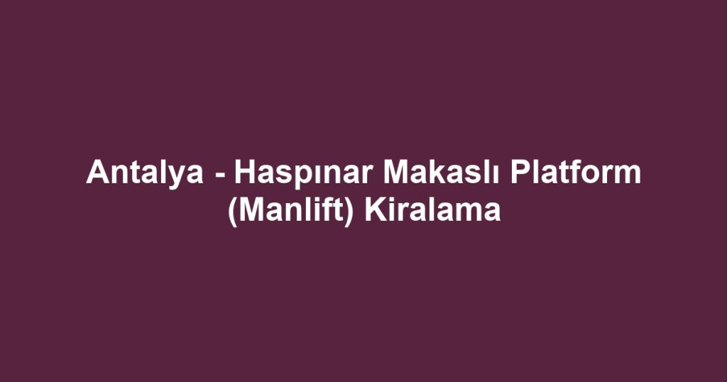 Antalya - Haspınar Makaslı Platform (Manlift) Kiralama