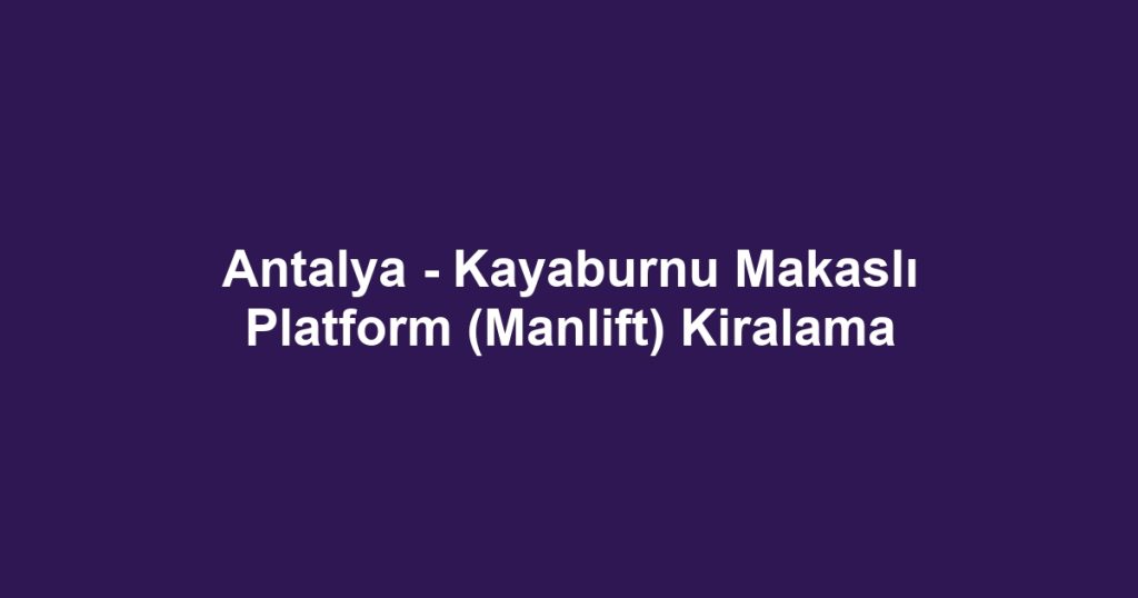 Antalya - Kayaburnu Makaslı Platform (Manlift) Kiralama
