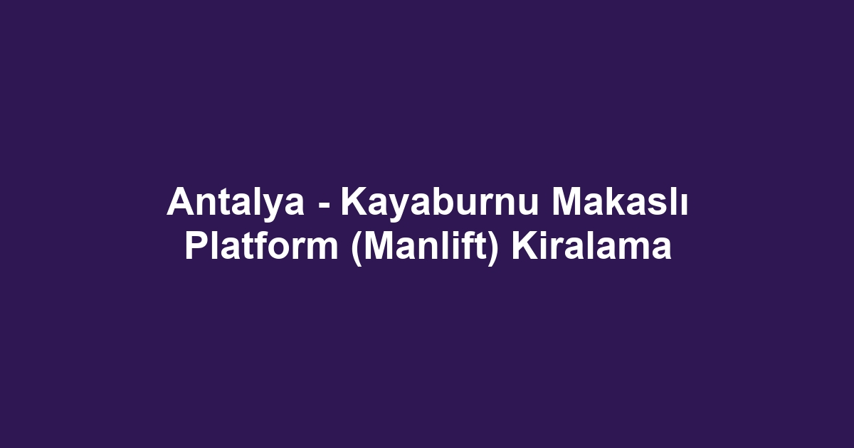 Antalya - Kayaburnu Makaslı Platform (Manlift) Kiralama