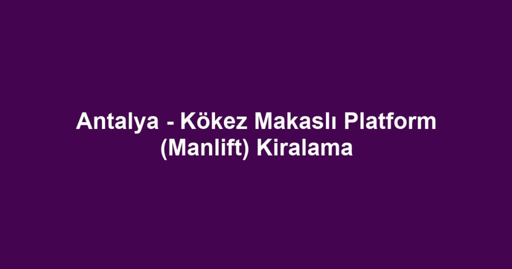 Antalya - Kökez Makaslı Platform (Manlift) Kiralama