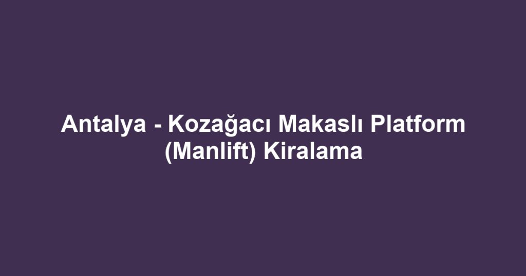 Antalya - Kozağacı Makaslı Platform (Manlift) Kiralama