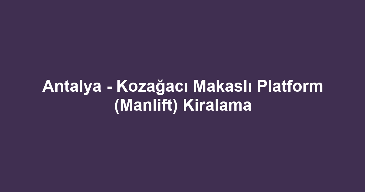 Antalya - Kozağacı Makaslı Platform (Manlift) Kiralama