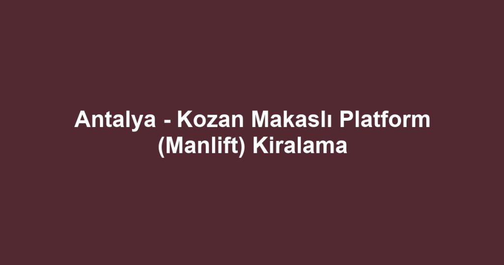 Antalya - Kozan Makaslı Platform (Manlift) Kiralama