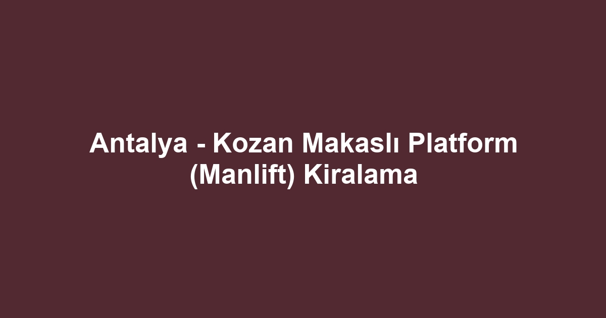 Antalya - Kozan Makaslı Platform (Manlift) Kiralama
