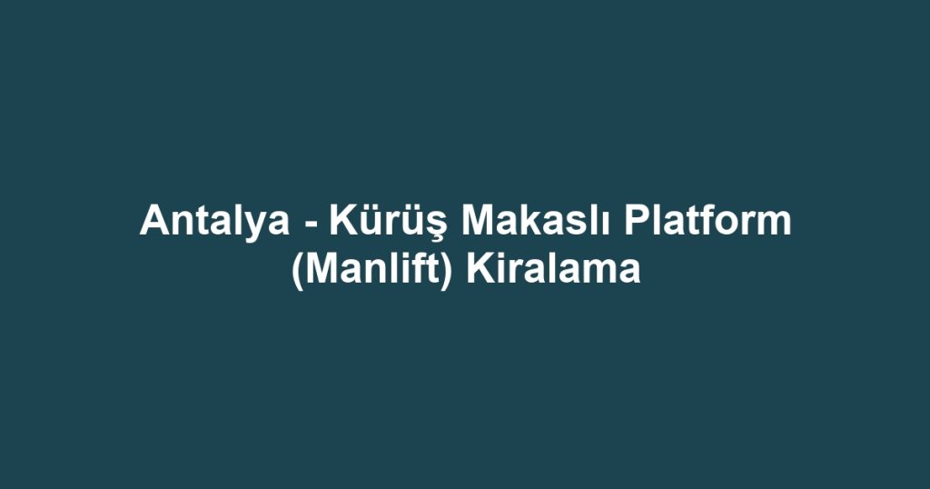 Antalya - Kürüş Makaslı Platform (Manlift) Kiralama