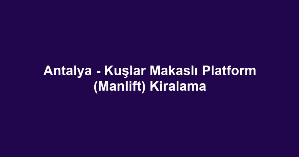 Antalya - Kuşlar Makaslı Platform (Manlift) Kiralama