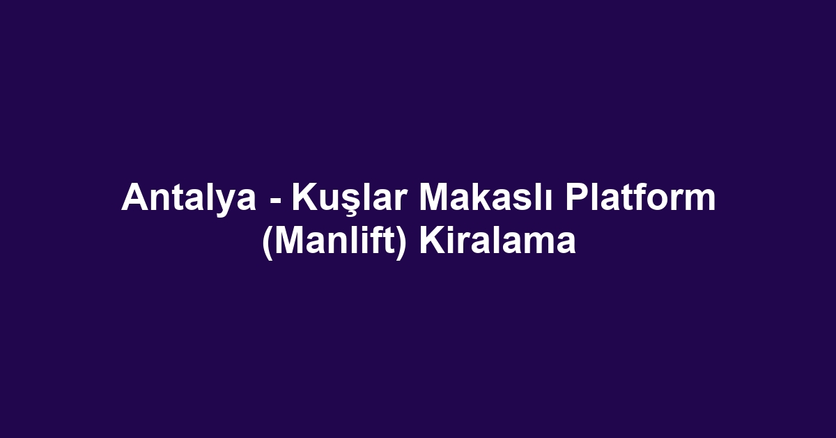 Antalya - Kuşlar Makaslı Platform (Manlift) Kiralama