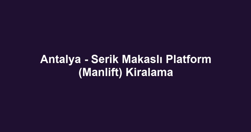 Antalya - Serik Makaslı Platform (Manlift) Kiralama