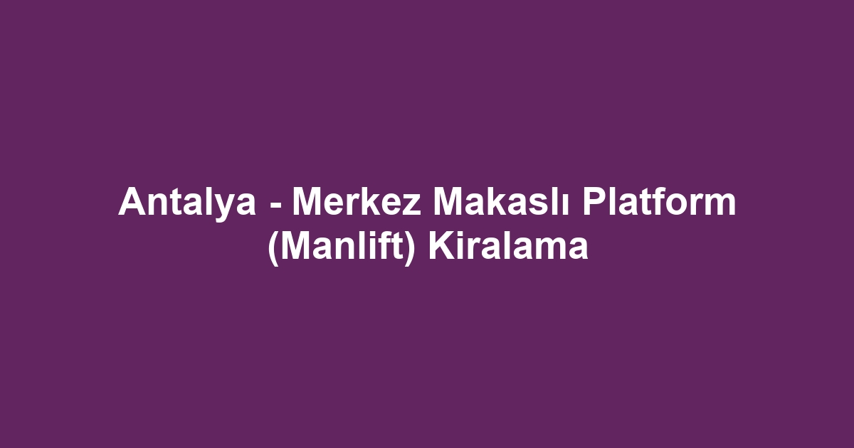Antalya - Merkez Makaslı Platform (Manlift) Kiralama